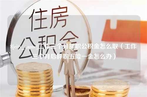 鄂尔多斯工作三个月辞职公积金怎么取（工作三个月后辞职五险一金怎么办）