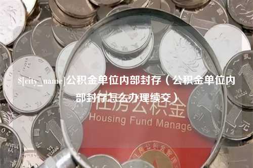 鄂尔多斯公积金单位内部封存（公积金单位内部封存怎么办理续交）