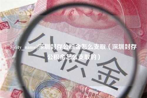 鄂尔多斯深圳封存公积金怎么支取（深圳封存公积金怎么支取的）