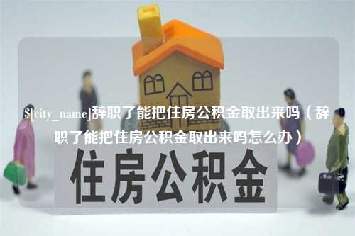 鄂尔多斯辞职了能把住房公积金取出来吗（辞职了能把住房公积金取出来吗怎么办）