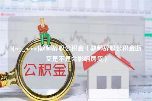 鄂尔多斯教师辞职公积金（教师辞职公积金断交是不是会影响房贷）