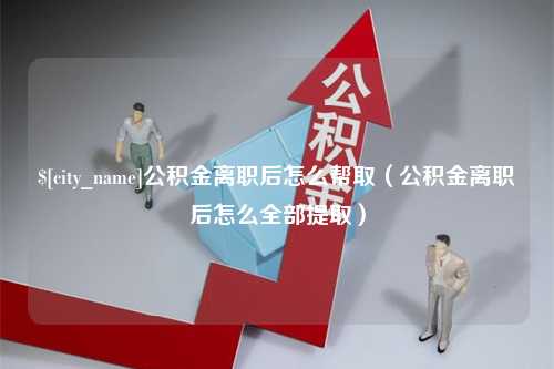 鄂尔多斯公积金离职后怎么帮取（公积金离职后怎么全部提取）