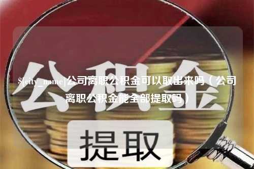 鄂尔多斯公司离职公积金可以取出来吗（公司离职公积金能全部提取吗）