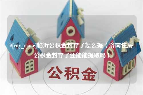 鄂尔多斯临沂公积金封存了怎么提（济南住房公积金封存了还能能提取吗）